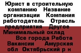 Юрист в строительную компанию › Название организации ­ Компания-работодатель › Отрасль предприятия ­ Другое › Минимальный оклад ­ 30 000 - Все города Работа » Вакансии   . Амурская обл.,Октябрьский р-н